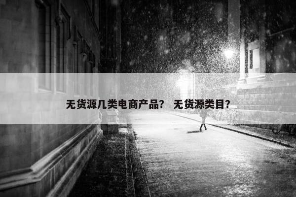无货源几类电商产品？ 无货源类目？