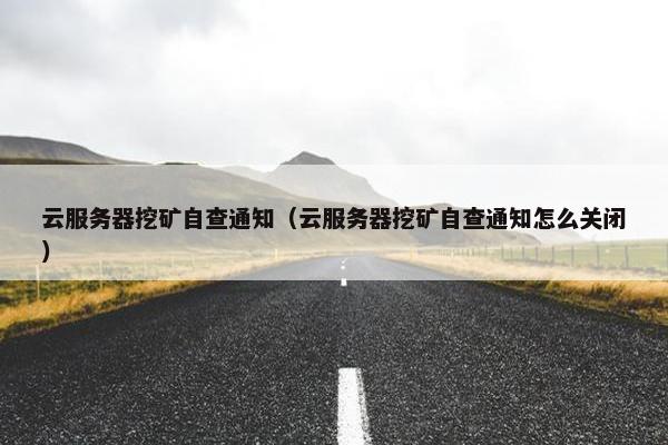 云服务器挖矿自查通知（云服务器挖矿自查通知怎么关闭）