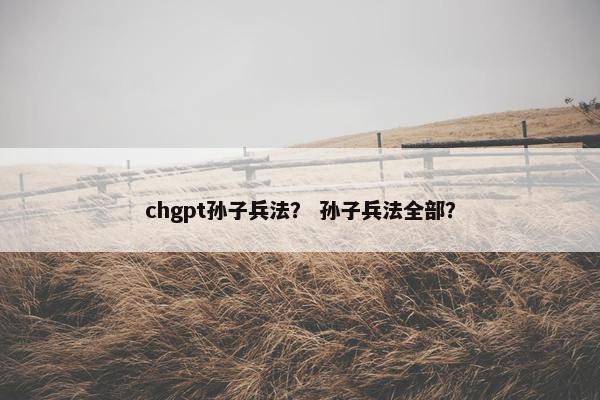 chgpt孙子兵法？ 孙子兵法全部？
