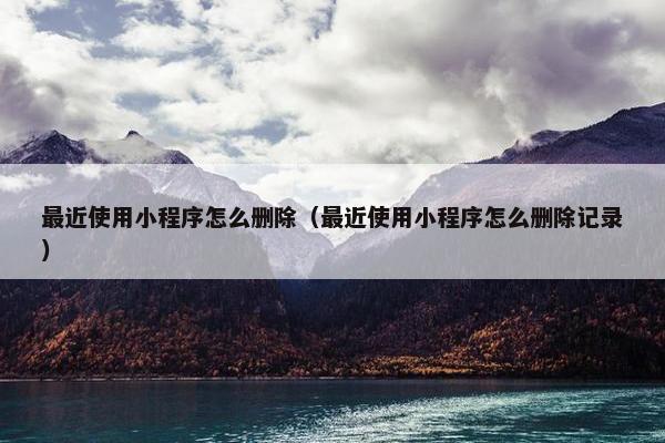 最近使用小程序怎么删除（最近使用小程序怎么删除记录）