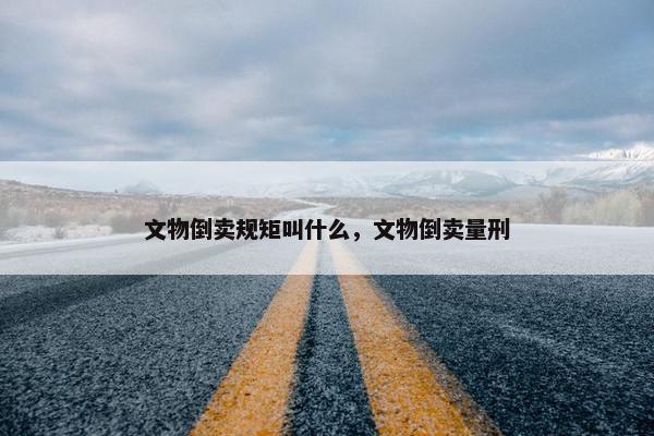 文物倒卖规矩叫什么，文物倒卖量刑