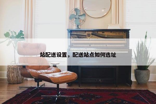 站配送设置，配送站点如何选址
