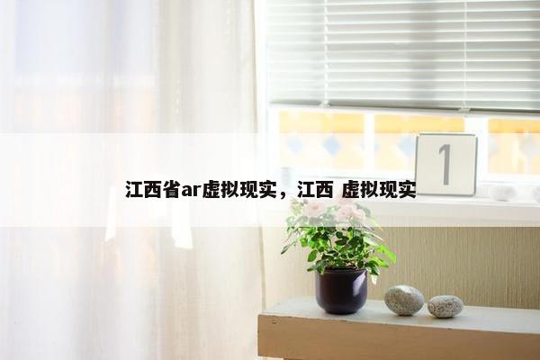 江西省ar虚拟现实，江西 虚拟现实