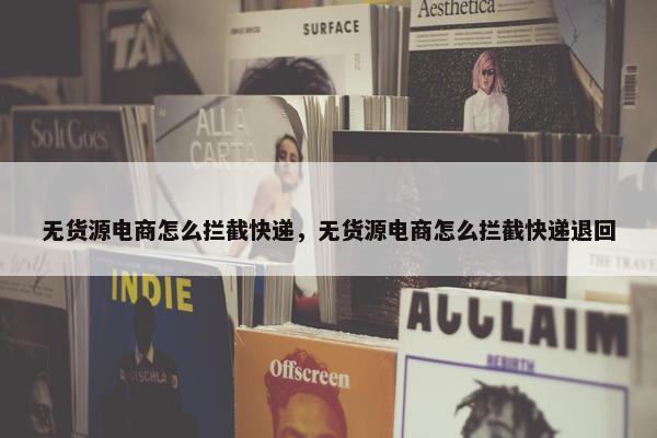 无货源电商怎么拦截快递，无货源电商怎么拦截快递退回