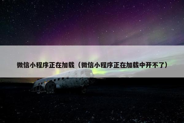 微信小程序正在加载（微信小程序正在加载中开不了）
