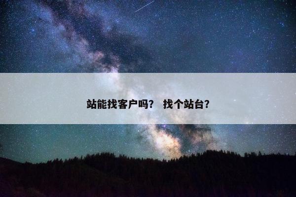 站能找客户吗？ 找个站台？