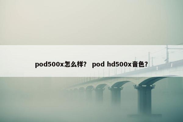pod500x怎么样？ pod hd500x音色？
