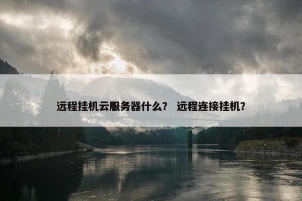 远程挂机云服务器什么？ 远程连接挂机？