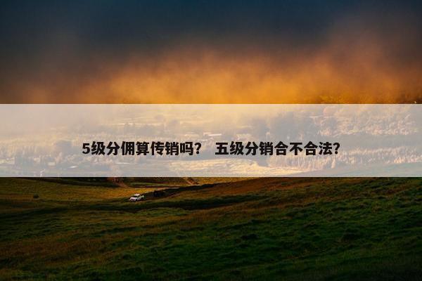 5级分佣算传销吗？ 五级分销合不合法？