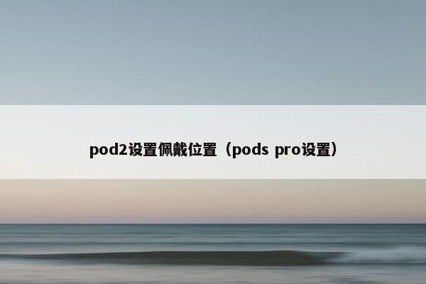 pod2设置佩戴位置（pods pro设置）