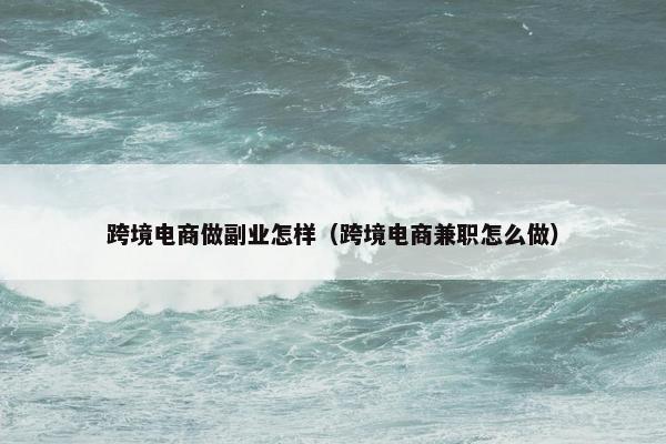跨境电商做副业怎样（跨境电商兼职怎么做）