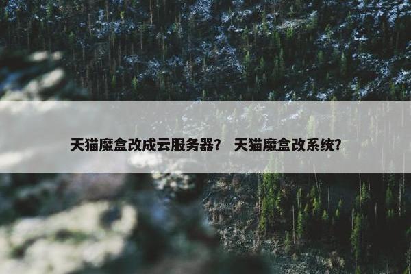 天猫魔盒改成云服务器？ 天猫魔盒改系统？