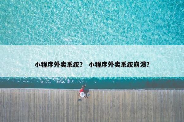 小程序外卖系统？ 小程序外卖系统崩溃？