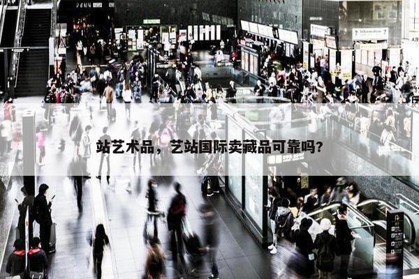 站艺术品，艺站国际卖藏品可靠吗?