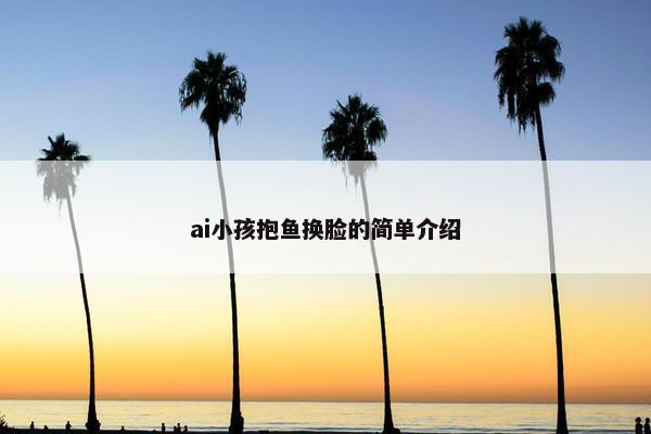 ai小孩抱鱼换脸的简单介绍