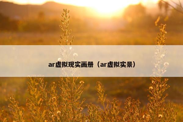 ar虚拟现实画册（ar虚拟实景）