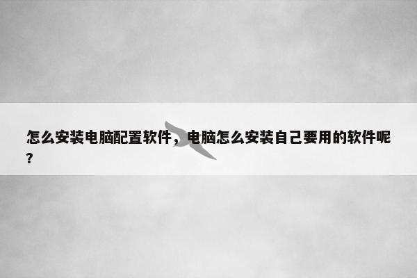 怎么安装电脑配置软件，电脑怎么安装自己要用的软件呢?