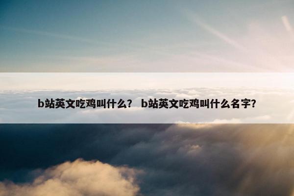 b站英文吃鸡叫什么？ b站英文吃鸡叫什么名字？