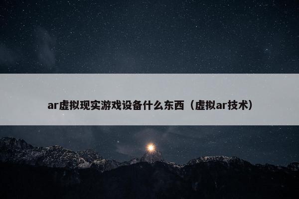 ar虚拟现实游戏设备什么东西（虚拟ar技术）