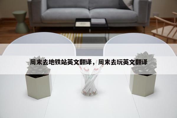 周末去地铁站英文翻译，周末去玩英文翻译