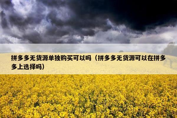 拼多多无货源单独购买可以吗（拼多多无货源可以在拼多多上选择吗）