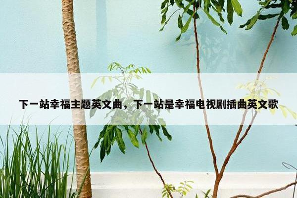 下一站幸福主题英文曲，下一站是幸福电视剧插曲英文歌
