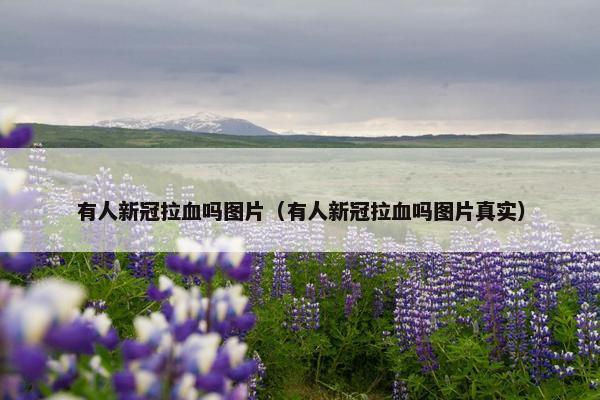 有人新冠拉血吗图片（有人新冠拉血吗图片真实）