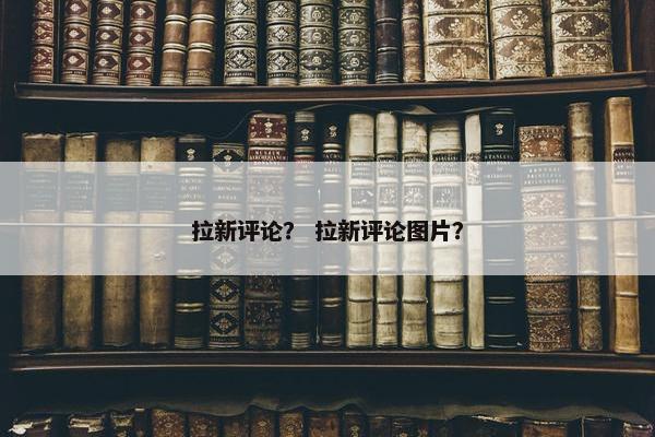 拉新评论？ 拉新评论图片？