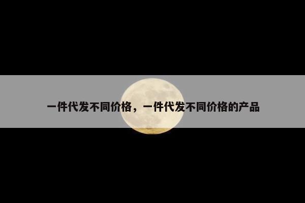 一件代发不同价格，一件代发不同价格的产品