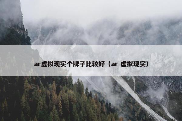 ar虚拟现实个牌子比较好（ar 虚拟现实）