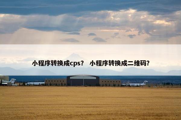 小程序转换成cps？ 小程序转换成二维码？