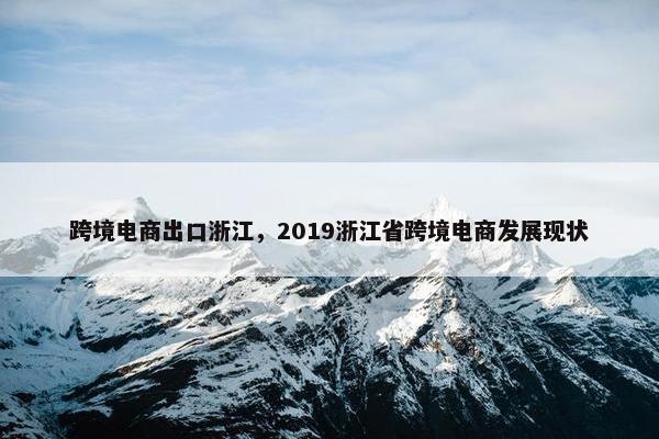 跨境电商出口浙江，2019浙江省跨境电商发展现状