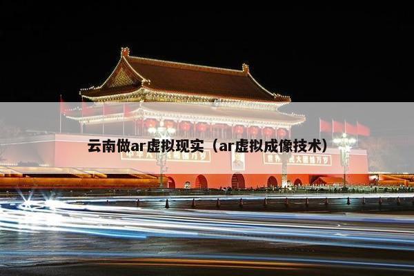 云南做ar虚拟现实（ar虚拟成像技术）