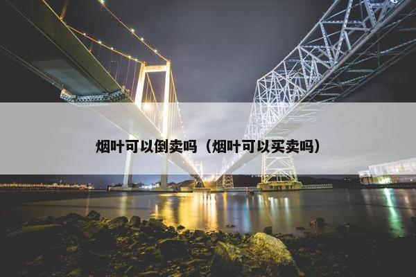 烟叶可以倒卖吗（烟叶可以买卖吗）