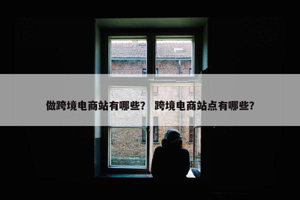 做跨境电商站有哪些？ 跨境电商站点有哪些？