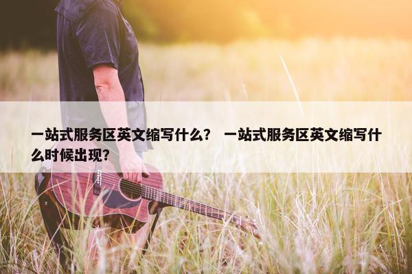 一站式服务区英文缩写什么？ 一站式服务区英文缩写什么时候出现？