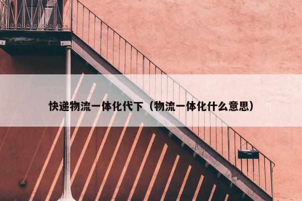 快递物流一体化代下（物流一体化什么意思）