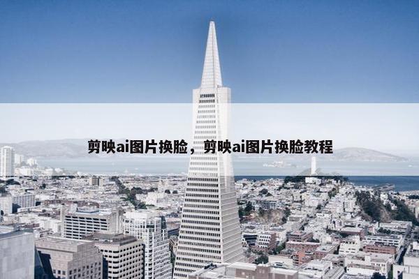 剪映ai图片换脸，剪映ai图片换脸教程