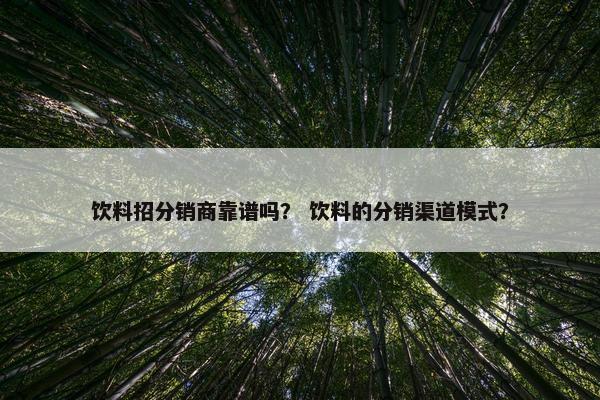 饮料招分销商靠谱吗？ 饮料的分销渠道模式？