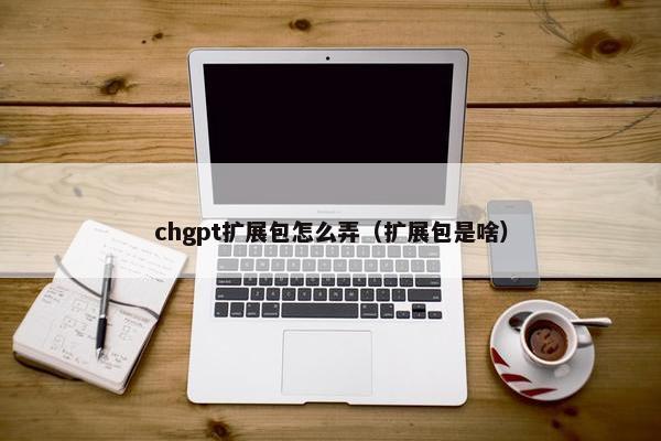 chgpt扩展包怎么弄（扩展包是啥）