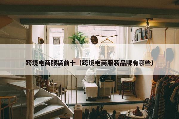 跨境电商服装前十（跨境电商服装品牌有哪些）
