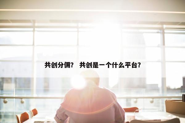共创分佣？ 共创是一个什么平台？