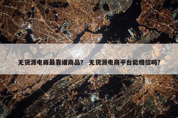 无货源电商最靠谱商品？ 无货源电商平台能相信吗？