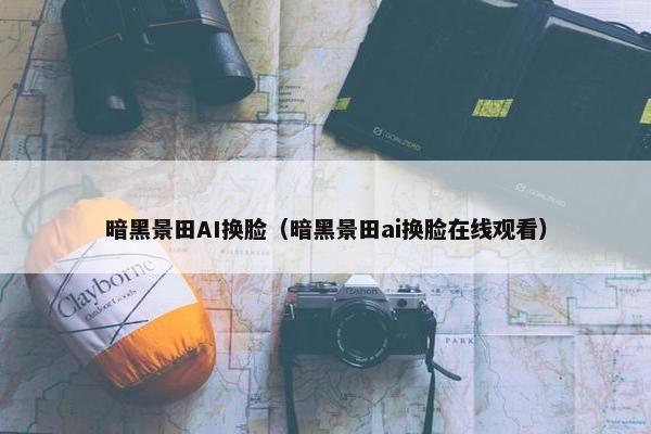 暗黑景田AI换脸（暗黑景田ai换脸在线观看）