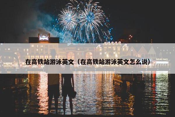 在高铁站游泳英文（在高铁站游泳英文怎么说）