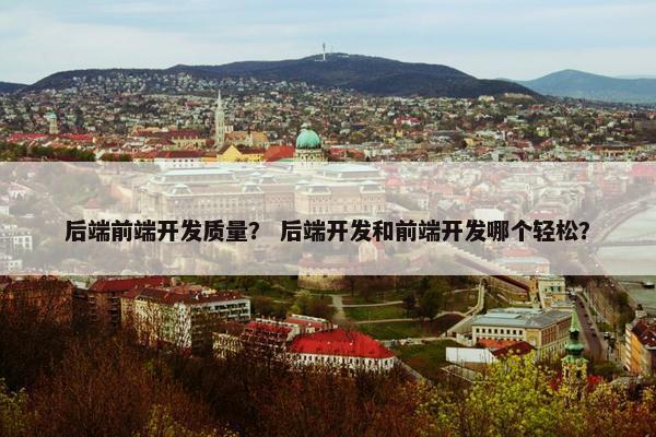 后端前端开发质量？ 后端开发和前端开发哪个轻松？