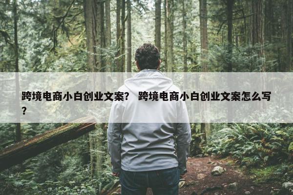 跨境电商小白创业文案？ 跨境电商小白创业文案怎么写？