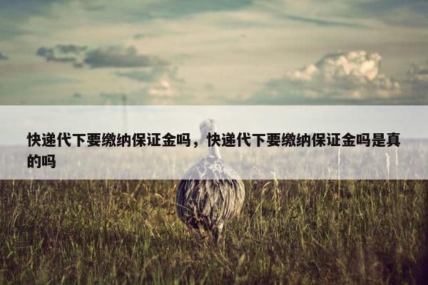 快递代下要缴纳保证金吗，快递代下要缴纳保证金吗是真的吗