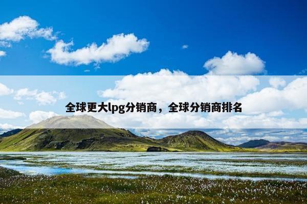 全球更大lpg分销商，全球分销商排名