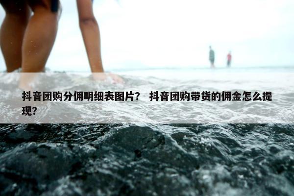 抖音团购分佣明细表图片？ 抖音团购带货的佣金怎么提现？